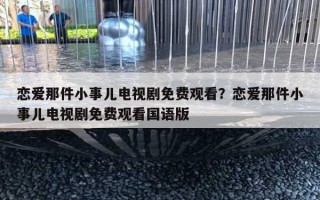 戀愛那件小事兒電視劇免費觀看？戀愛那件小事兒電視劇免費觀看國語版