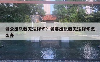 老公出軌我無法釋懷？老婆出軌我無法釋懷怎么辦