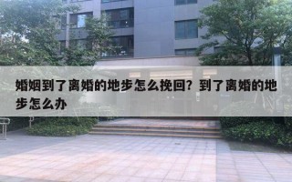 婚姻到了離婚的地步怎么挽回？到了離婚的地步怎么辦