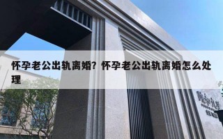 懷孕老公出軌離婚？懷孕老公出軌離婚怎么處理