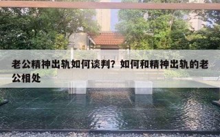 老公精神出軌如何談判？如何和精神出軌的老公相處