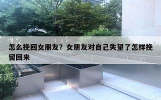 怎么挽回女朋友？女朋友對(duì)自己失望了怎樣挽留回來