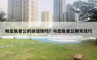 和出軌老公的說話技巧？與出軌老公聊天技巧