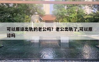 可以原諒出軌的老公嗎？老公出軌了,可以原諒嗎