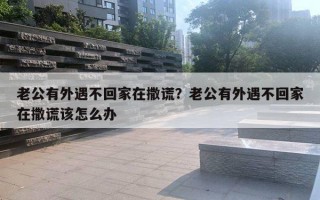 老公有外遇不回家在撒謊？老公有外遇不回家在撒謊該怎么辦