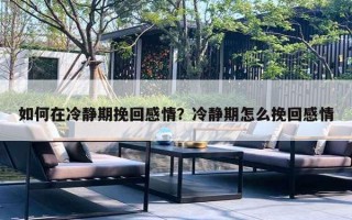 如何在冷靜期挽回感情？冷靜期怎么挽回感情