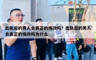 出軌后的男人會(huì)真正的悔改嗎？出軌后的男人會(huì)真正的悔改嗎為什么