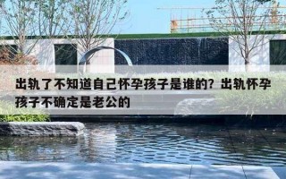 出軌了不知道自己懷孕孩子是誰的？出軌懷孕孩子不確定是老公的