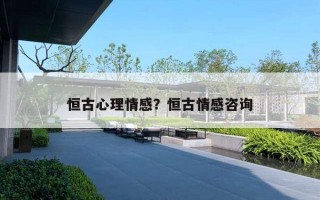 恒古心理情感？恒古情感咨詢