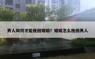 男人如何才能挽回婚姻？婚姻怎么挽回男人