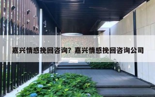 嘉興情感挽回咨詢？嘉興情感挽回咨詢公司