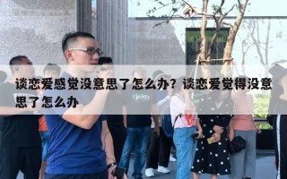 談戀愛感覺沒意思了怎么辦？談戀愛覺得沒意思了怎么辦