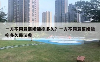 一方不同意離婚能拖多久？一方不同意離婚能拖多久民法典