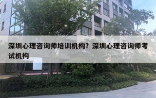 深圳心理咨詢師培訓機構(gòu)？深圳心理咨詢師考試機構(gòu)