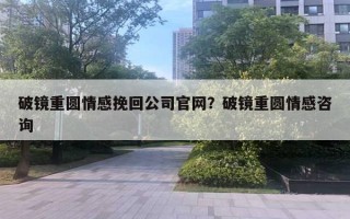 破鏡重圓情感挽回公司官網(wǎng)？破鏡重圓情感咨詢