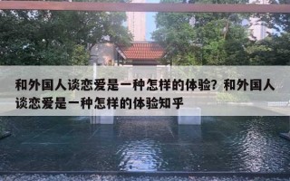 和外國(guó)人談戀愛(ài)是一種怎樣的體驗(yàn)？和外國(guó)人談戀愛(ài)是一種怎樣的體驗(yàn)知乎