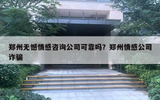 鄭州無憾情感咨詢公司可靠嗎？鄭州情感公司詐騙