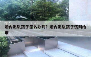 婚內(nèi)出軌孩子怎么辦判？婚內(nèi)出軌孩子該判給誰