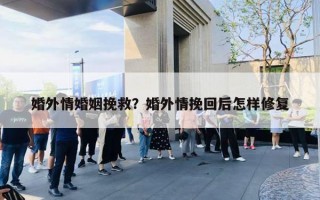 婚外情婚姻挽救？婚外情挽回后怎樣修復(fù)