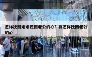 怎樣挽回婚姻挽回老公的心？要怎樣挽回老公的心