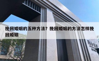 挽回婚姻的五種方法？挽回婚姻的方法怎樣挽回婚姻