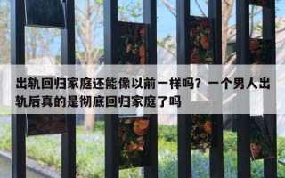 出軌回歸家庭還能像以前一樣嗎？一個(gè)男人出軌后真的是徹底回歸家庭了嗎