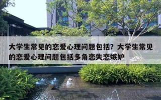 大學(xué)生常見的戀愛心理問題包括？大學(xué)生常見的戀愛心理問題包括多角戀失戀嫉妒