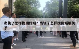 出軌了怎樣挽回婚姻？出軌了怎樣挽回婚姻關(guān)系