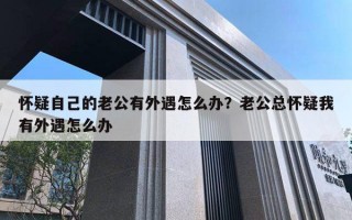 懷疑自己的老公有外遇怎么辦？老公總懷疑我有外遇怎么辦