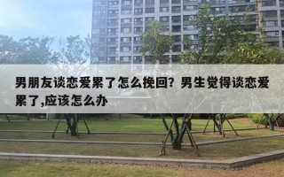 男朋友談戀愛累了怎么挽回？男生覺得談戀愛累了,應(yīng)該怎么辦