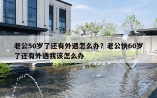 老公50歲了還有外遇怎么辦？老公快60歲了還有外遇我該怎么辦