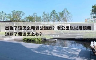 出軌了該怎么和老公道歉？老公出軌以后跟我道歉了我該怎么辦?