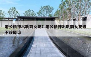 老公精神出軌前女友？老公精神出軌前女友該不該原諒