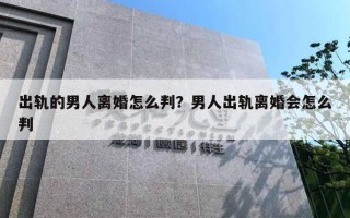 出軌的男人離婚怎么判？男人出軌離婚會怎么判