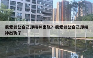 很愛老公自己卻精神出軌？很愛老公自己卻精神出軌了