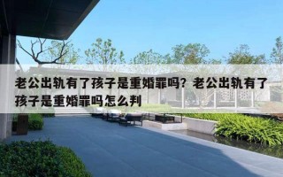 老公出軌有了孩子是重婚罪嗎？老公出軌有了孩子是重婚罪嗎怎么判