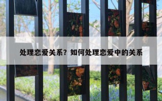 處理戀愛關(guān)系？如何處理戀愛中的關(guān)系