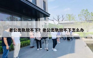 老公出軌放不下？老公出軌放不下怎么辦