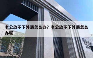 老公放不下外遇怎么辦？老公放不下外遇怎么辦呢