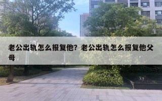 老公出軌怎么報復(fù)他？老公出軌怎么報復(fù)他父母