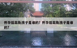 懷孕后出軌孩子是誰的？懷孕后出軌孩子是誰的?