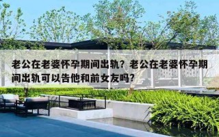 老公在老婆懷孕期間出軌？老公在老婆懷孕期間出軌可以告他和前女友嗎?