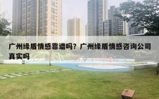 廣州緣盾情感靠譜嗎？廣州緣盾情感咨詢公司真實(shí)嗎