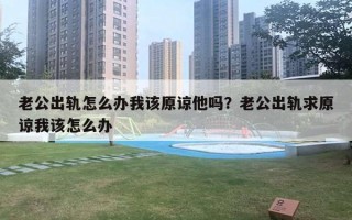 老公出軌怎么辦我該原諒他嗎？老公出軌求原諒我該怎么辦