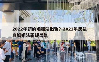 2022年新的婚姻法出軌？2021年民法典婚姻法新規(guī)出軌