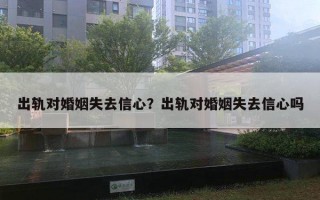 出軌對(duì)婚姻失去信心？出軌對(duì)婚姻失去信心嗎