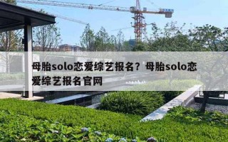 母胎solo戀愛綜藝報(bào)名？母胎solo戀愛綜藝報(bào)名官網(wǎng)