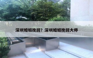 深圳婚姻挽回？深圳婚姻挽回大師