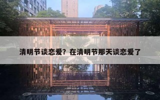 清明節(jié)談戀愛？在清明節(jié)那天談戀愛了