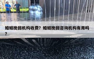 婚姻挽回機構(gòu)收費？婚姻挽回咨詢機構(gòu)有用嗎?